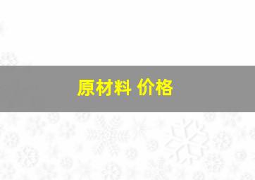 原材料 价格